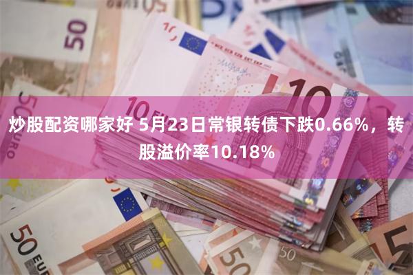 炒股配资哪家好 5月23日常银转债下跌0.66%，转股溢价率10.18%
