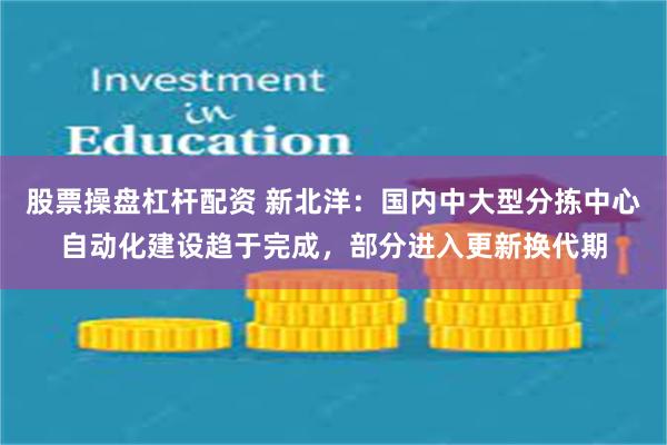 股票操盘杠杆配资 新北洋：国内中大型分拣中心自动化建设趋于完成，部分进入更新换代期