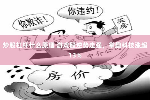 炒股杠杆什么原理 游戏股逆势走强，掌趣科技涨超13%