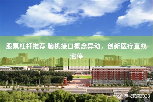 股票杠杆推荐 脑机接口概念异动，创新医疗直线涨停