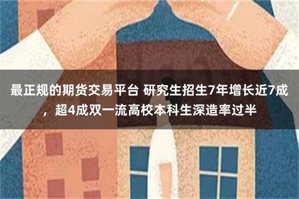 最正规的期货交易平台 研究生招生7年增长近7成，超4成双一流高校本科生深造率过半