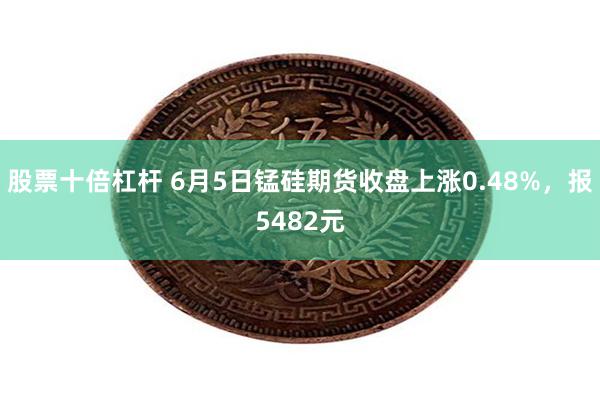 股票十倍杠杆 6月5日锰硅期货收盘上涨0.48%，报5482元