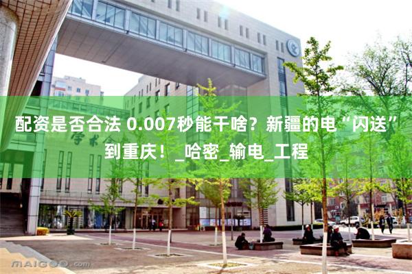 配资是否合法 0.007秒能干啥？新疆的电“闪送”到重庆！_哈密_输电_工程