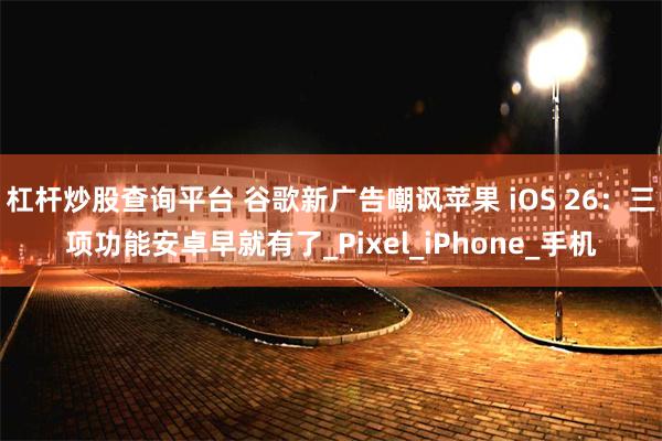 杠杆炒股查询平台 谷歌新广告嘲讽苹果 iOS 26：三项功能安卓早就有了_Pixel_iPhone_手机