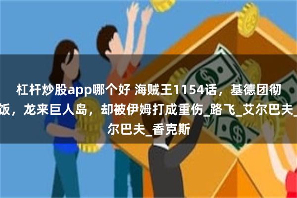 杠杆炒股app哪个好 海贼王1154话，基德团彻底领盒饭，龙来巨人岛，却被伊姆打成重伤_路飞_艾尔巴夫_香克斯